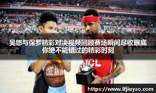 吴悠与保罗精彩对决视频回顾赛场瞬间尽收眼底你绝不能错过的精彩时刻